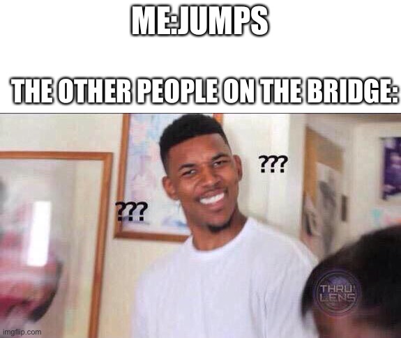 Black guy confused | ME:JUMPS; THE OTHER PEOPLE ON THE BRIDGE: | image tagged in black guy confused | made w/ Imgflip meme maker