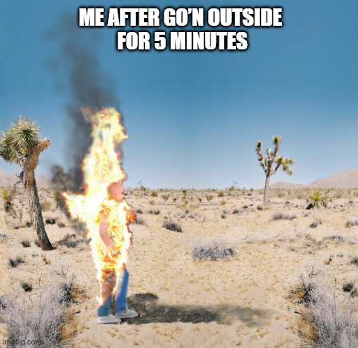 burning man due to hot weather | ME AFTER GO’N OUTSIDE
 FOR 5 MINUTES | image tagged in dry heat | made w/ Imgflip meme maker