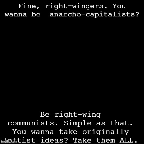 Go ahead. | Fine, right-wingers. You wanna be  anarcho-capitalists? Be right-wing communists. Simple as that. You wanna take originally leftist ideas? Take them ALL. | image tagged in blank black square template | made w/ Imgflip meme maker