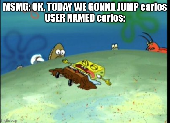 Spongebob Dead | MSMG: OK, TODAY WE GONNA JUMP carlos
USER NAMED carlos: | image tagged in spongebob dead | made w/ Imgflip meme maker