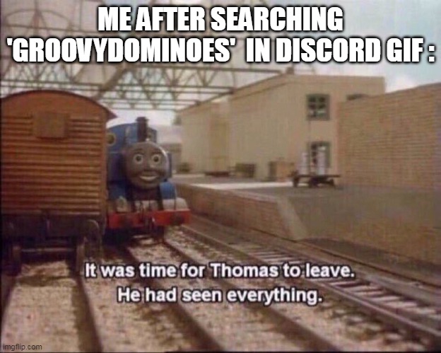 don't search | ME AFTER SEARCHING 'GROOVYDOMINOES'  IN DISCORD GIF : | image tagged in it was time for thomas to leave | made w/ Imgflip meme maker