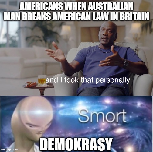 demokrasy indeed | AMERICANS WHEN AUSTRALIAN MAN BREAKS AMERICAN LAW IN BRITAIN; DEMOKRASY | image tagged in and i took that personally,meme man smort | made w/ Imgflip meme maker