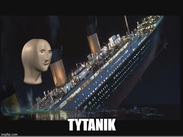 Titanic Sinking | TYTANIK | image tagged in titanic sinking | made w/ Imgflip meme maker