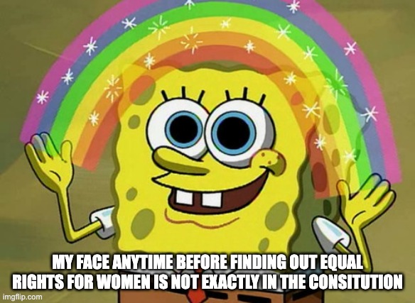 Imagination Spongebob | MY FACE ANYTIME BEFORE FINDING OUT EQUAL RIGHTS FOR WOMEN IS NOT EXACTLY IN THE CONSITUTION | image tagged in memes,imagination spongebob | made w/ Imgflip meme maker