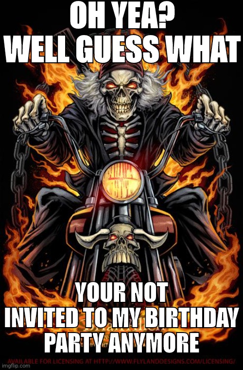 Edgy Skeleton | OH YEA? WELL GUESS WHAT; YOUR NOT INVITED TO MY BIRTHDAY PARTY ANYMORE | image tagged in edgy skeleton | made w/ Imgflip meme maker