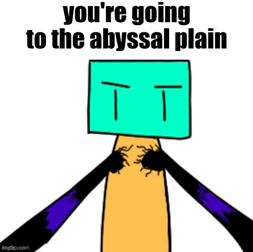 you're going to the abyssal plain | made w/ Imgflip meme maker
