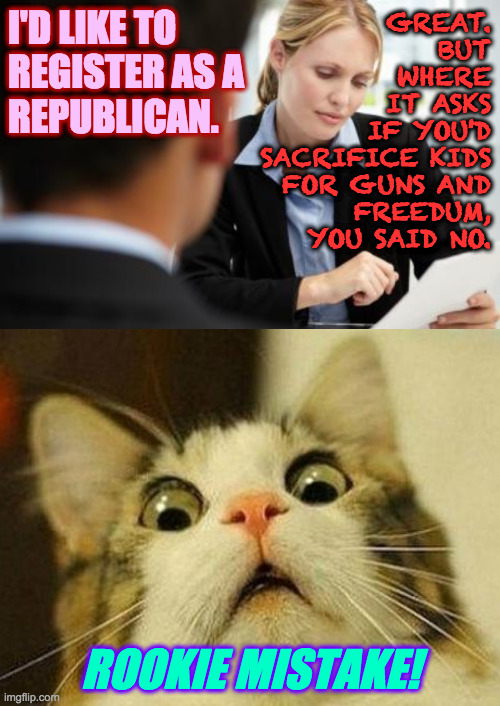 "Would you like to donate to the 2024 Election Defense Fund?" | GREAT.
BUT
WHERE
IT ASKS
IF YOU'D
SACRIFICE KIDS
FOR GUNS AND
FREEDUM,
YOU SAID NO. I'D LIKE TO
REGISTER AS A
REPUBLICAN. ROOKIE MISTAKE! | image tagged in memes,scared cat,registered republican,rookies | made w/ Imgflip meme maker