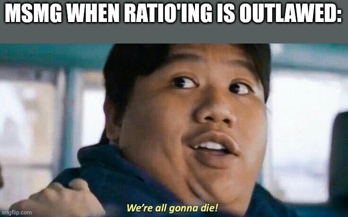 We're all gonna die | MSMG WHEN RATIO'ING IS OUTLAWED: | image tagged in we're all gonna die | made w/ Imgflip meme maker
