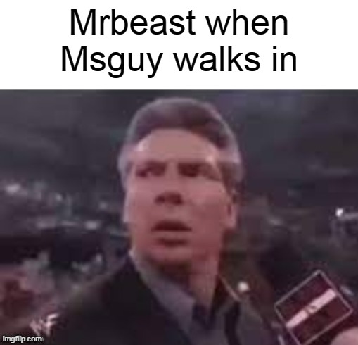x when x walks in | Mrbeast when Msguy walks in | image tagged in x when x walks in | made w/ Imgflip meme maker
