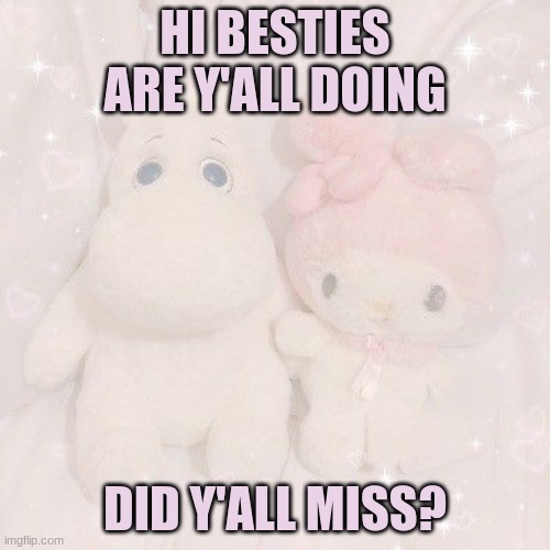 :} | HI BESTIES ARE Y'ALL DOING; DID Y'ALL MISS? | made w/ Imgflip meme maker