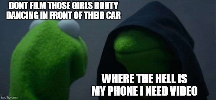 Girls got out of their car to shake their butts | DONT FILM THOSE GIRLS BOOTY DANCING IN FRONT OF THEIR CAR; WHERE THE HELL IS MY PHONE I NEED VIDEO | image tagged in memes,evil kermit,booty,funny,car,video | made w/ Imgflip meme maker