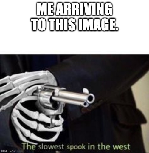 The slowest spook in the west | ME ARRIVING TO THIS IMAGE. | image tagged in the slowest spook in the west | made w/ Imgflip meme maker
