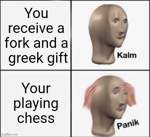 For those who don't know, a fork is a peice attacking 2 other peices and a greek gift is a sacrifice to start an attack | You receive a fork and a  greek gift; Your playing chess | image tagged in kalm panik,chess | made w/ Imgflip meme maker