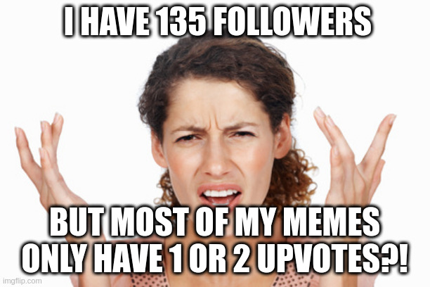 Indignant | I HAVE 135 FOLLOWERS; BUT MOST OF MY MEMES ONLY HAVE 1 OR 2 UPVOTES?! | image tagged in indignant | made w/ Imgflip meme maker
