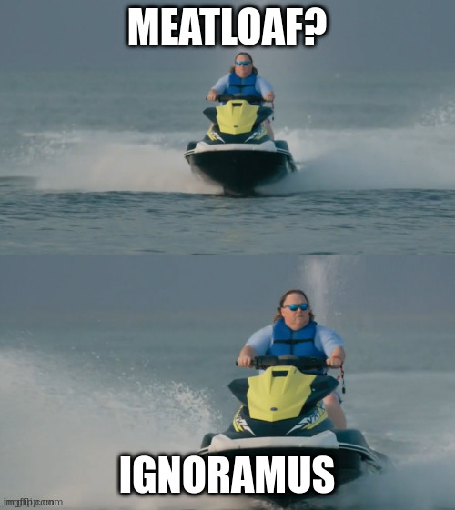 like a bat out of hell louis anderson loved to jet ski | MEATLOAF? IGNORAMUS | image tagged in jetski reaction,meat loaf,mmmm | made w/ Imgflip meme maker