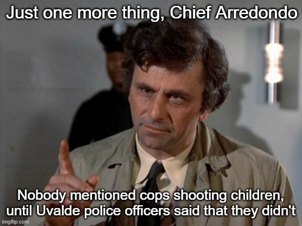 Denying something nobody asked about is kind of sus, ngl | Just one more thing, Chief Arredondo; Nobody mentioned cops shooting children, until Uvalde police officers said that they didn't | image tagged in columbo | made w/ Imgflip meme maker