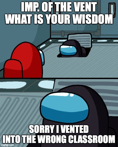 this happens all the time when i was a freshman in high school... |  IMP. OF THE VENT WHAT IS YOUR WISDOM; SORRY I VENTED INTO THE WRONG CLASSROOM | image tagged in impostor of the vent,school,relatable,among us | made w/ Imgflip meme maker