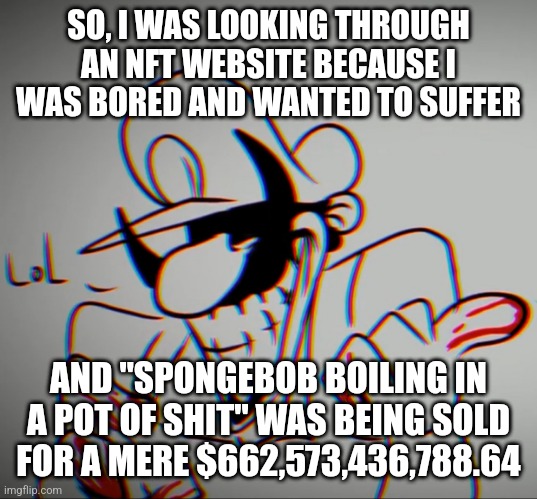 no, i'm not into nfts :skull: | SO, I WAS LOOKING THROUGH AN NFT WEBSITE BECAUSE I WAS BORED AND WANTED TO SUFFER; AND "SPONGEBOB BOILING IN A POT OF SHIT" WAS BEING SOLD FOR A MERE $662,573,436,788.64 | image tagged in mx lol | made w/ Imgflip meme maker