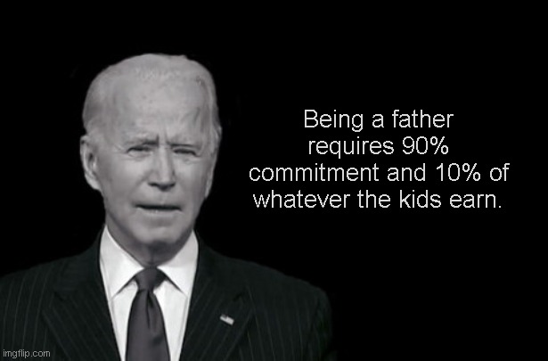Joe Biden's Addled Axioms | Being a father requires 90% commitment and 10% of whatever the kids earn. | image tagged in joe biden's addled axioms,fathers day,biden the big guy,greed,political humor | made w/ Imgflip meme maker