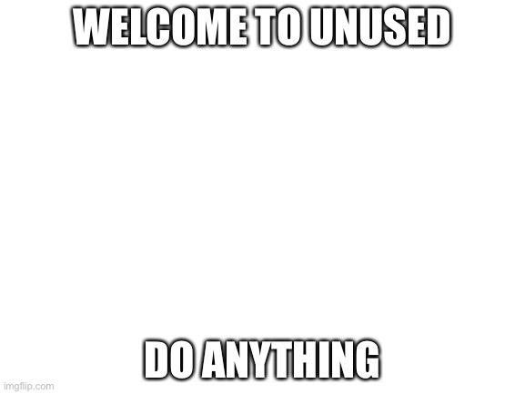 welcome to unused! |  WELCOME TO UNUSED; DO ANYTHING | image tagged in blank white template | made w/ Imgflip meme maker
