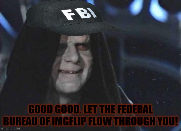 emporor palpatine | GOOD GOOD. LET THE FEDERAL BUREAU OF IMGFLIP FLOW THROUGH YOU! | image tagged in emporor palpatine | made w/ Imgflip meme maker