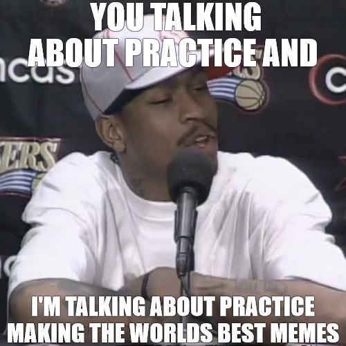 PLEASE | YOU TALKING ABOUT PRACTICE AND; I'M TALKING ABOUT PRACTICE MAKING THE WORLDS BEST MEMES | image tagged in allen iverson practice | made w/ Imgflip meme maker