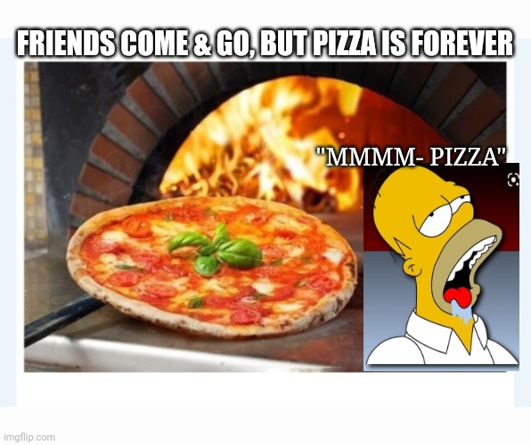 PIZZA | FRIENDS COME & GO, BUT PIZZA IS FOREVER; "MMMM- PIZZA" | image tagged in love,delicious,pizza | made w/ Imgflip meme maker