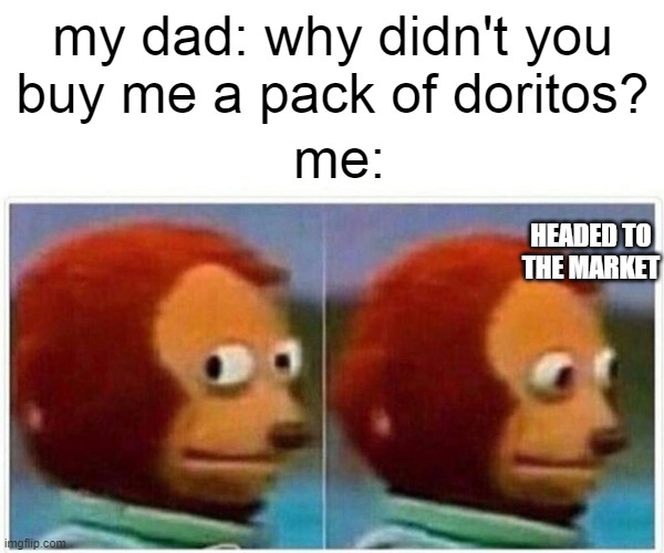 Monkey Puppet Meme | me:; my dad: why didn't you buy me a pack of doritos? HEADED TO THE MARKET | image tagged in memes,monkey puppet | made w/ Imgflip meme maker