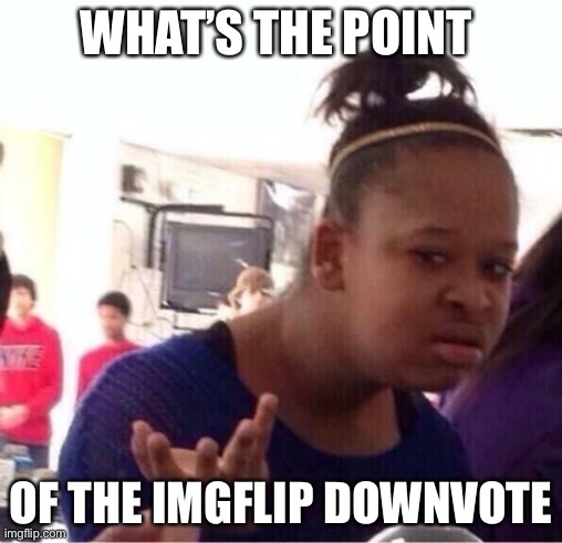 What’s even the point | WHAT’S THE POINT; OF THE IMGFLIP DOWNVOTE | image tagged in or nah | made w/ Imgflip meme maker