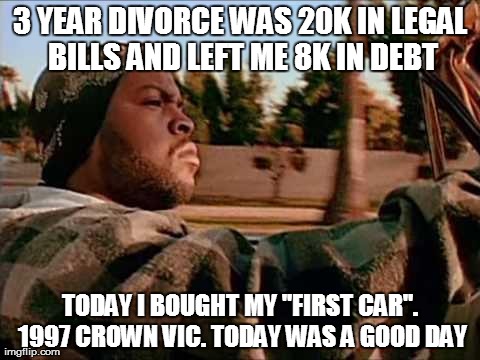 ice cube | 3 YEAR DIVORCE WAS 20K IN LEGAL BILLS AND LEFT ME 8K IN DEBT TODAY I BOUGHT MY "FIRST CAR". 1997 CROWN VIC. TODAY WAS A GOOD DAY | image tagged in ice cube,AdviceAnimals | made w/ Imgflip meme maker