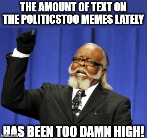 Too Damn High | THE AMOUNT OF TEXT ON THE POLITICSTOO MEMES LATELY; HAS BEEN TOO DAMN HIGH! | image tagged in memes,too damn high,imgflip,politics | made w/ Imgflip meme maker