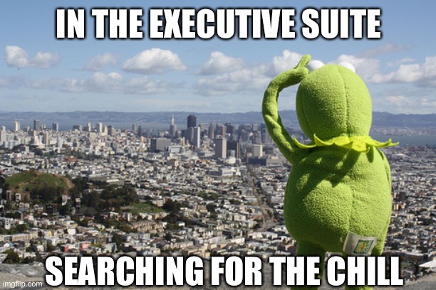 Workplaces be like | IN THE EXECUTIVE SUITE; SEARCHING FOR THE CHILL | image tagged in kermit searching,no chill,chill,scumbag boss,boss | made w/ Imgflip meme maker
