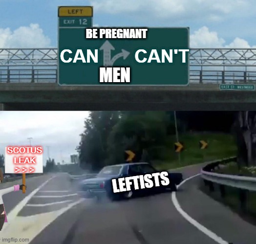 Men X be pregnant - Pls select current political objective | CAN; CAN'T; BE PREGNANT; MEN; SCOTUS LEAK > > >; LEFTISTS | image tagged in memes,left exit 12 off ramp,roe v wade,liberal hypocrisy,prolife,scotus | made w/ Imgflip meme maker