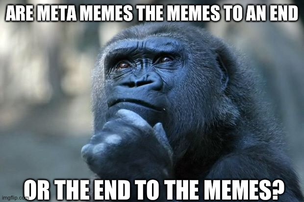 What are meta memes? | ARE META MEMES THE MEMES TO AN END; OR THE END TO THE MEMES? | image tagged in deep thoughts,meta,memes,endgame | made w/ Imgflip meme maker