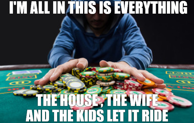 the gamble | I'M ALL IN THIS IS EVERYTHING; THE HOUSE , THE WIFE AND THE KIDS LET IT RIDE | image tagged in all in,meme | made w/ Imgflip meme maker