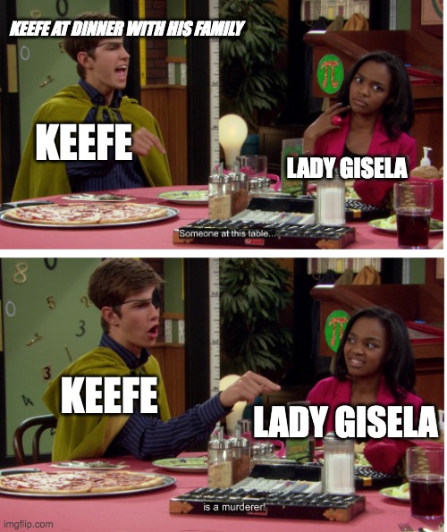 Keefe at dinner | KEEFE AT DINNER WITH HIS FAMILY; KEEFE; LADY GISELA; KEEFE; LADY GISELA | image tagged in someone here is a murderer | made w/ Imgflip meme maker