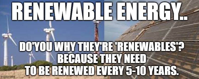 Renewable Energy - and Equipment. | RENEWABLE ENERGY.. DO'YOU WHY THEY'RE 'RENEWABLES'?
BECAUSE THEY NEED TO BE RENEWED EVERY 5-10 YEARS. | image tagged in renewable energy,climate,climate change,carbon,global | made w/ Imgflip meme maker