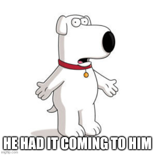 Family Guy Brian Meme | HE HAD IT COMING TO HIM | image tagged in memes,family guy brian | made w/ Imgflip meme maker