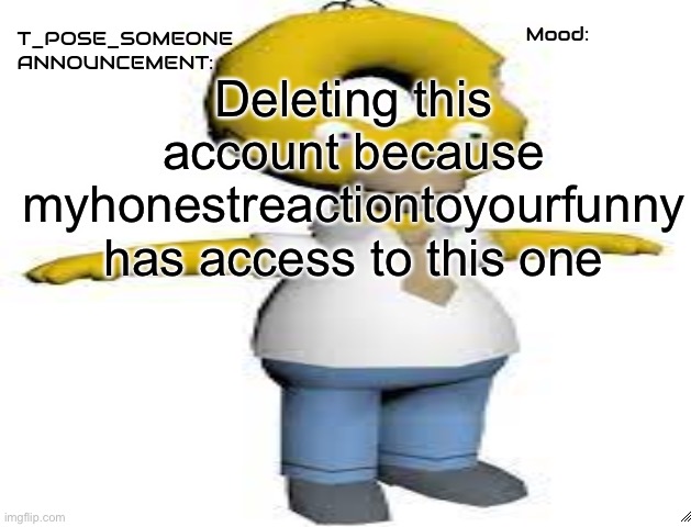 T_POSE_SOMEONE announcement | Deleting this account because myhonestreactiontoyourfunny has access to this one | image tagged in t_pose_someone announcement | made w/ Imgflip meme maker