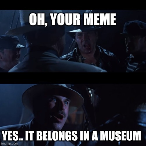 Indiana Jones It Belongs in a Museum | OH, YOUR MEME; YES.. IT BELONGS IN A MUSEUM | image tagged in indiana jones it belongs in a museum | made w/ Imgflip meme maker