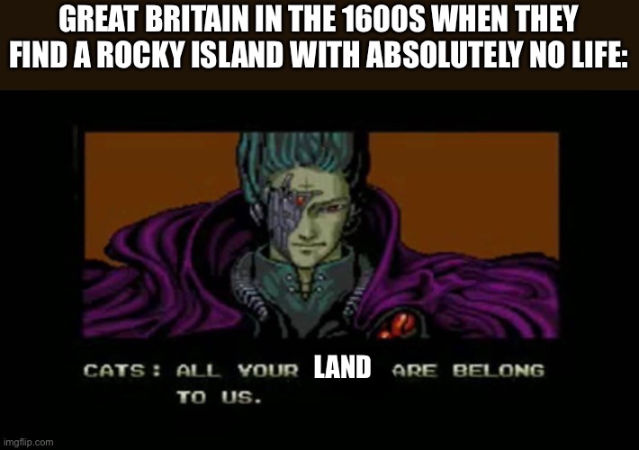 All your base are belong to us | GREAT BRITAIN IN THE 1600S WHEN THEY FIND A ROCKY ISLAND WITH ABSOLUTELY NO LIFE:; LAND | image tagged in all your base are belong to us | made w/ Imgflip meme maker