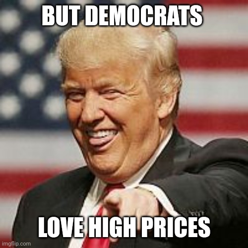 Trump Laughing | BUT DEMOCRATS LOVE HIGH PRICES | image tagged in trump laughing | made w/ Imgflip meme maker