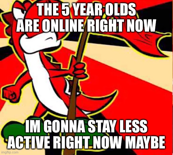 Communist yoshi | THE 5 YEAR OLDS ARE ONLINE RIGHT NOW; IM GONNA STAY LESS ACTIVE RIGHT NOW MAYBE | image tagged in communist yoshi | made w/ Imgflip meme maker