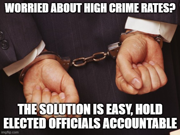 Powerful criminals in offices protect criminals in the streets | WORRIED ABOUT HIGH CRIME RATES? THE SOLUTION IS EASY, HOLD ELECTED OFFICIALS ACCOUNTABLE | image tagged in crime in office,hold them accountable,criminal politicians,easy solution,democrat crime wave,vote out incumbents | made w/ Imgflip meme maker