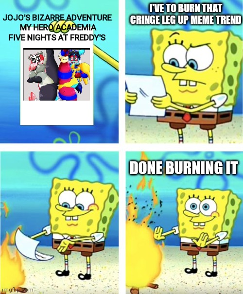 CrInGe | I'VE TO BURN THAT CRINGE LEG UP MEME TREND; JOJO'S BIZARRE ADVENTURE 
MY HERO ACADEMIA
FIVE NIGHTS AT FREDDY'S; DONE BURNING IT | image tagged in spongebob burning paper | made w/ Imgflip meme maker