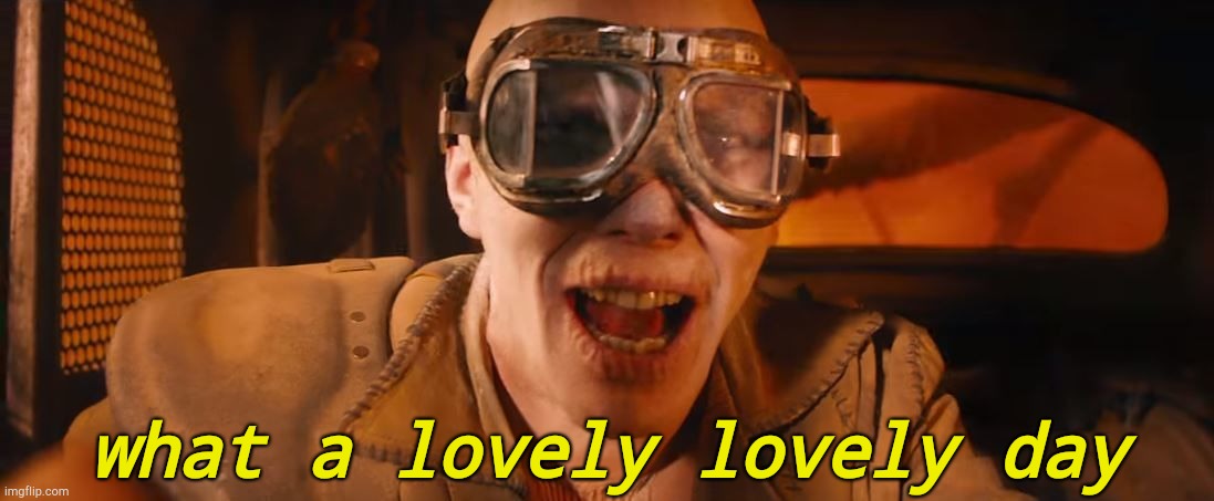 . | what a lovely lovely day | image tagged in what a lovely day | made w/ Imgflip meme maker
