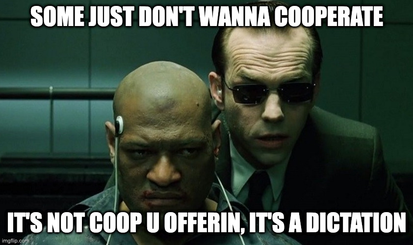 Some just won't coop | SOME JUST DON'T WANNA COOPERATE; IT'S NOT COOP U OFFERIN, IT'S A DICTATION | image tagged in mr smith interrogates morpheus | made w/ Imgflip meme maker