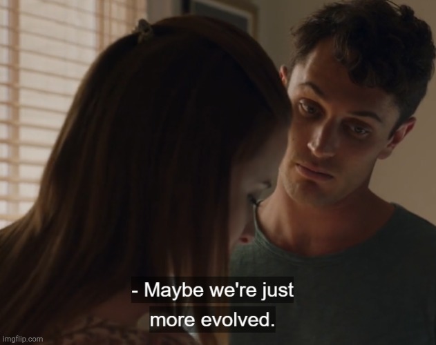 Maybe we're just more evolved | image tagged in maybe we're just more evolved | made w/ Imgflip meme maker