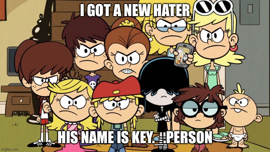 He said if I make another Naked Pearl meme, he will draw r34 of me and Pearl | I GOT A NEW HATER; HIS NAME IS KEY._.PERSON | image tagged in the loud sisters mad | made w/ Imgflip meme maker