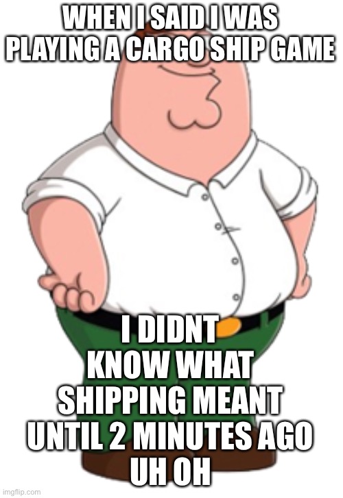 Peter Griffin | WHEN I SAID I WAS PLAYING A CARGO SHIP GAME; I DIDNT KNOW WHAT SHIPPING MEANT UNTIL 2 MINUTES AGO
UH OH | image tagged in peter griffin | made w/ Imgflip meme maker
